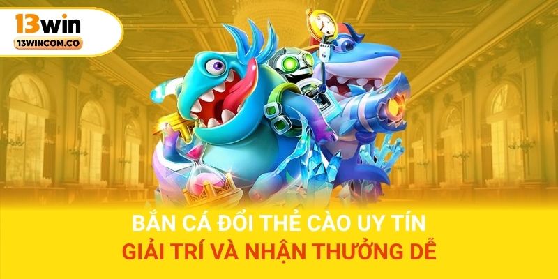 Bắn Cá Đổi Thẻ Cào uy tín – Giải trí và nhận thưởng dễ